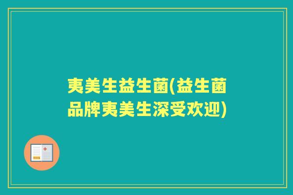 夷美生益生菌(益生菌品牌夷美生深受欢迎) 夷美生益生菌(益生菌品牌夷美生深受欢迎)