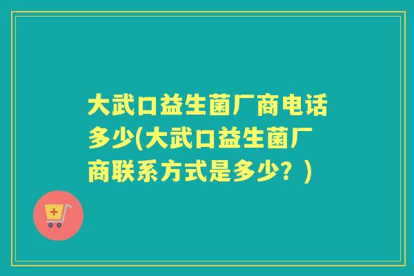 大武口益生菌厂商电话多少(大武口益生菌厂商联系方式是多少?) 大武口益生菌厂商电话多少(大武口益生菌厂商联系方式是多少?)