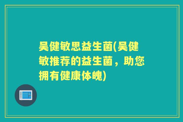 吴健敏思益生菌(吴健敏推荐的益生菌,助您拥有健康体魄) 吴健敏思益生菌(吴健敏推荐的益生菌,助您拥有健康体魄)