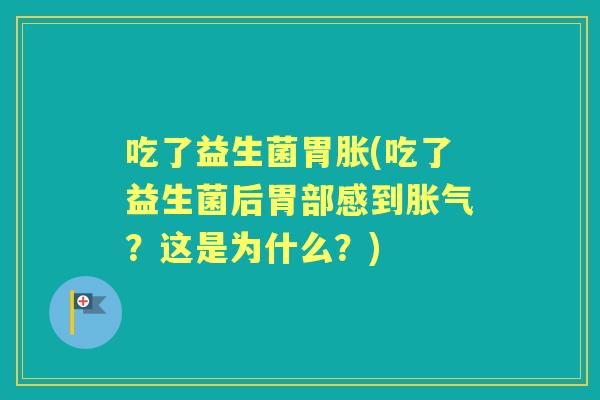 吃了益生菌胃胀(吃了益生菌后胃部感到?这是为什么?) 吃了益生菌胃胀(吃了益生菌后胃部感到?这是为什么?)
