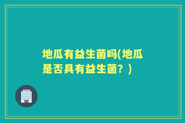 地瓜有益生菌吗(地瓜是否具有益生菌?) 地瓜有益生菌吗(地瓜是否具有益生菌?)