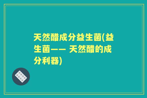 天然醋成分益生菌(益生菌—— 天然醋的成分利器)