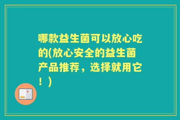 哪款益生菌可以放心吃的(放心安全的益生菌产品推荐,选择就用它!) 哪款益生菌可以放心吃的(放心安全的益生菌产品推荐,选择就用它!)