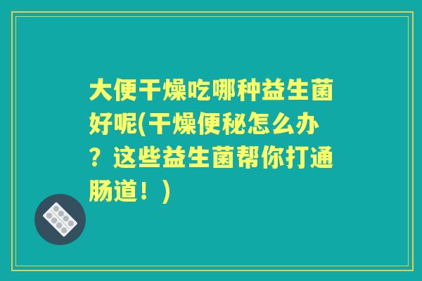 大便干燥吃哪种益生菌好呢(干燥怎么办？这些益生菌帮你打通肠道！)