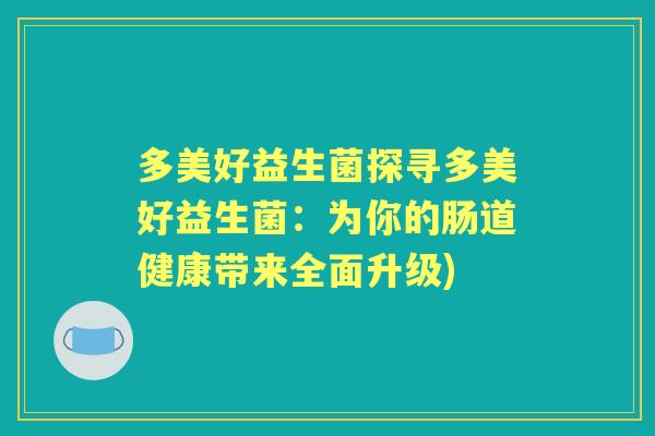 多美好益生菌探寻多美好益生菌:为你的肠道健康带来全面升级) 多美好益生菌探寻多美好益生菌:为你的肠道健康带来全面升级)