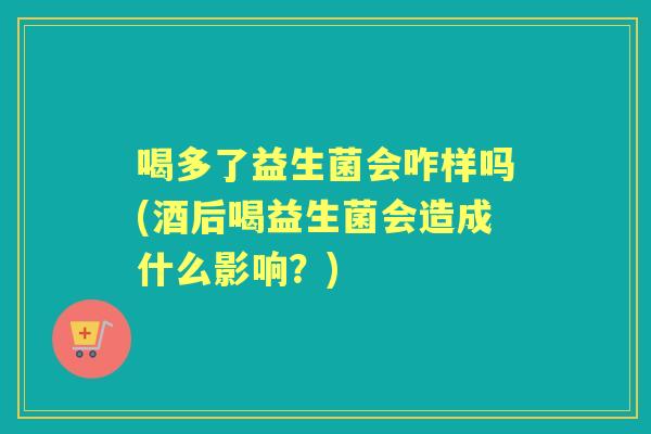 喝多了益生菌会咋样吗(酒后喝益生菌会造成什么影响?) 喝多了益生菌会咋样吗(酒后喝益生菌会造成什么影响?)