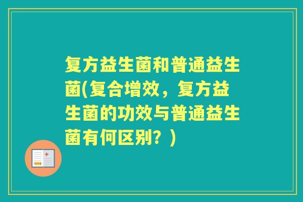 复方益生菌和普通益生菌(复合增效,复方益生菌的功效与普通益生菌有何区别?) 复方益生菌和普通益生菌(复合增效,复方益生菌的功效与普通益生菌有何区别?)