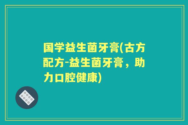 国学益生菌牙膏(古方配方-益生菌牙膏，助力口腔健康)