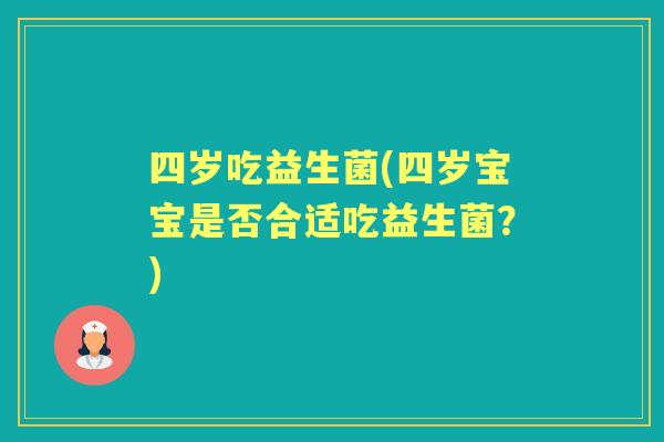 四岁吃益生菌(四岁宝宝是否合适吃益生菌?) 四岁吃益生菌(四岁宝宝是否合适吃益生菌?)