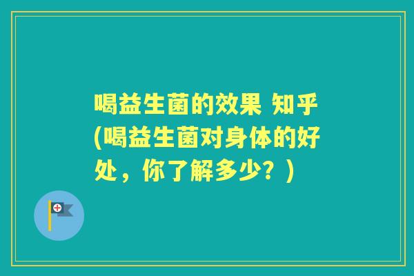 喝益生菌的效果 知乎(喝益生菌对身体的好处，你了解多少？)