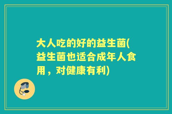 大人吃的好的益生菌(益生菌也适合成年人食用,对健康有利) 大人吃的好的益生菌(益生菌也适合成年人食用,对健康有利)