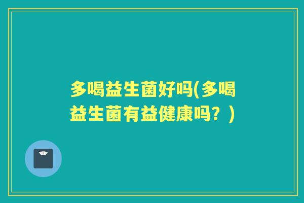 多喝益生菌好吗(多喝益生菌有益健康吗?) 多喝益生菌好吗(多喝益生菌有益健康吗?)