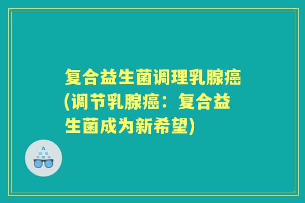 复合益生菌调理乳腺(调节乳腺:复合益生菌成为新希望) 复合益生菌调理乳腺(调节乳腺:复合益生菌成为新希望)