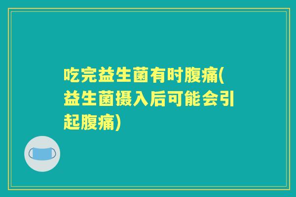 吃完益生菌有时(益生菌摄入后可能会引起) 吃完益生菌有时(益生菌摄入后可能会引起)