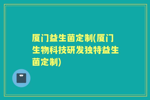 厦门益生菌定制(厦门生物科技研发独特益生菌定制) 厦门益生菌定制(厦门生物科技研发独特益生菌定制)