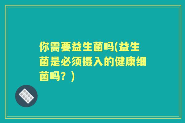 你需要益生菌吗(益生菌是必须摄入的健康吗？)