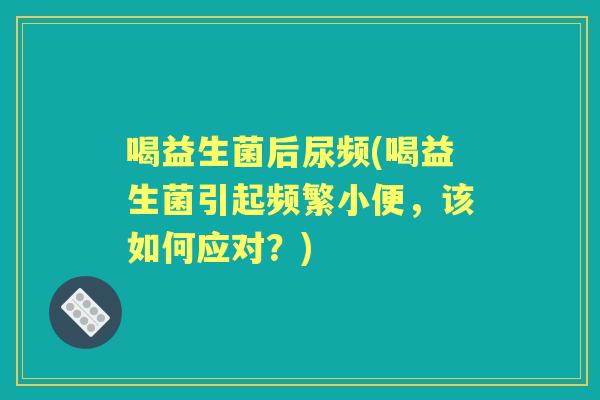 喝益生菌后尿频(喝益生菌引起频繁小便,该如何应对?) 喝益生菌后尿频(喝益生菌引起频繁小便,该如何应对?)