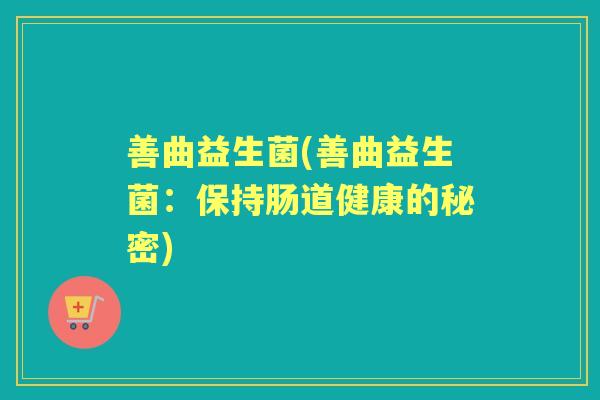 善曲益生菌(善曲益生菌:保持肠道健康的秘密) 善曲益生菌(善曲益生菌:保持肠道健康的秘密)
