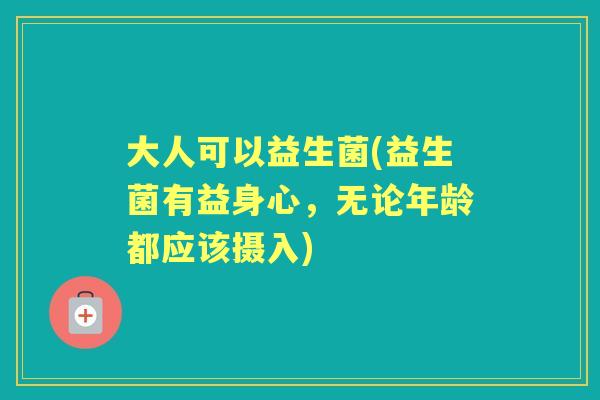 大人可以益生菌(益生菌有益身心，无论年龄都应该摄入)
