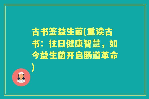 古书签益生菌(重读古书:往日健康智慧,如今益生菌开启肠道革命) 古书签益生菌(重读古书:往日健康智慧,如今益生菌开启肠道革命)
