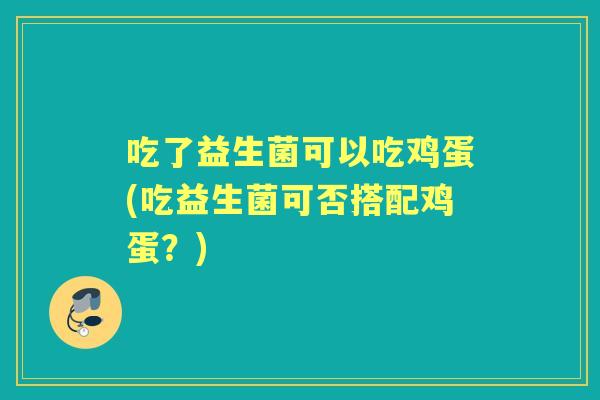 吃了益生菌可以吃鸡蛋(吃益生菌可否搭配鸡蛋?) 吃了益生菌可以吃鸡蛋(吃益生菌可否搭配鸡蛋?)