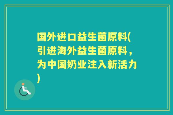 国外进口益生菌原料(引进海外益生菌原料,为中国奶业注入新活力) 国外进口益生菌原料(引进海外益生菌原料,为中国奶业注入新活力)