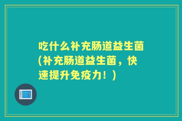 吃什么补充肠道益生菌(补充肠道益生菌，快速提升力！)