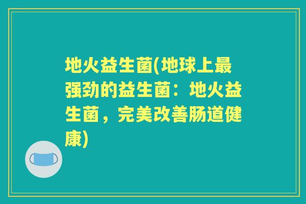 地火益生菌(地球上强劲的益生菌:地火益生菌,完美改善肠道健康) 地火益生菌(地球上强劲的益生菌:地火益生菌,完美改善肠道健康)