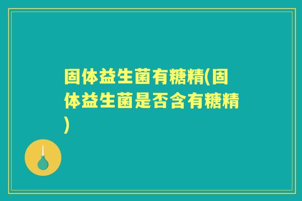 固体益生菌有糖精(固体益生菌是否含有糖精)
