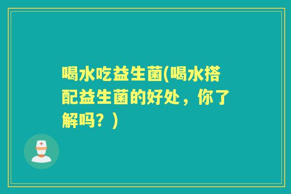 喝水吃益生菌(喝水搭配益生菌的好处,你了解吗?) 喝水吃益生菌(喝水搭配益生菌的好处,你了解吗?)