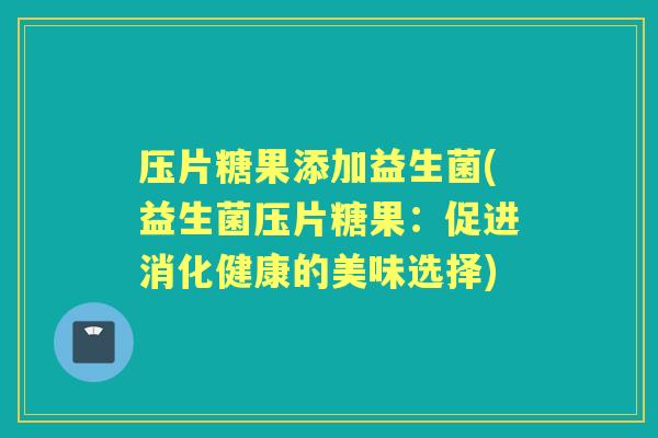 压片糖果添加益生菌(益生菌压片糖果:促进消化健康的美味选择) 压片糖果添加益生菌(益生菌压片糖果:促进消化健康的美味选择)