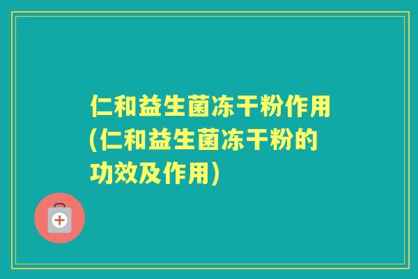 仁和益生菌冻干粉作用(仁和益生菌冻干粉的功效及作用) 仁和益生菌冻干粉作用(仁和益生菌冻干粉的功效及作用)