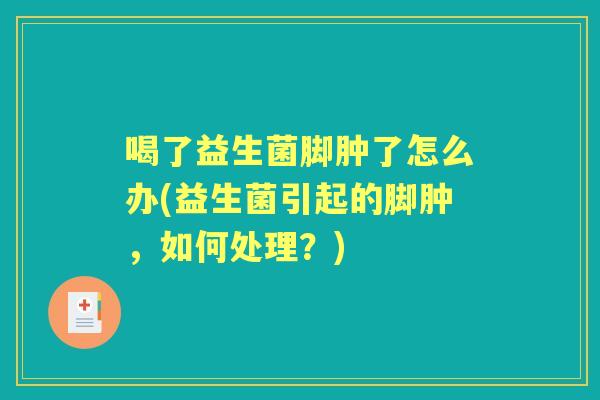 喝了益生菌脚肿了怎么办(益生菌引起的脚肿,如何处理?) 喝了益生菌脚肿了怎么办(益生菌引起的脚肿,如何处理?)