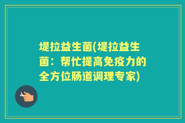 堤拉益生菌(堤拉益生菌：帮忙提高力的全方位肠道调理专家)