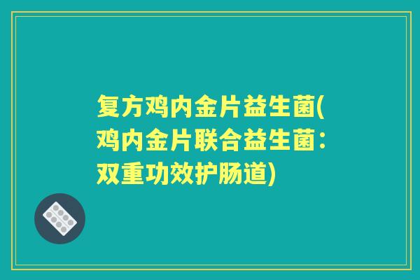 复方鸡内金片益生菌(鸡内金片联合益生菌：双重功效护肠道)