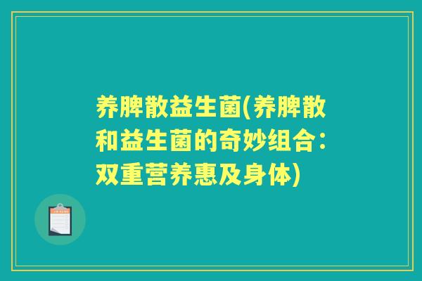 养脾散益生菌(养脾散和益生菌的奇妙组合:双重营养惠及身体) 养脾散益生菌(养脾散和益生菌的奇妙组合:双重营养惠及身体)