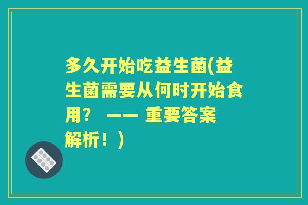 多久开始吃益生菌(益生菌需要从何时开始食用? —— 重要答案解析!) 多久开始吃益生菌(益生菌需要从何时开始食用? —— 重要答案解析!)