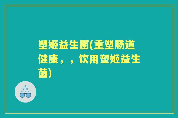 塑姬益生菌(重塑肠道健康，，饮用塑姬益生菌)