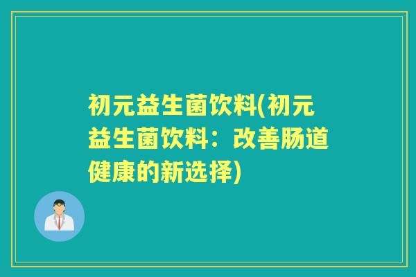 初元益生菌饮料(初元益生菌饮料：改善肠道健康的新选择)