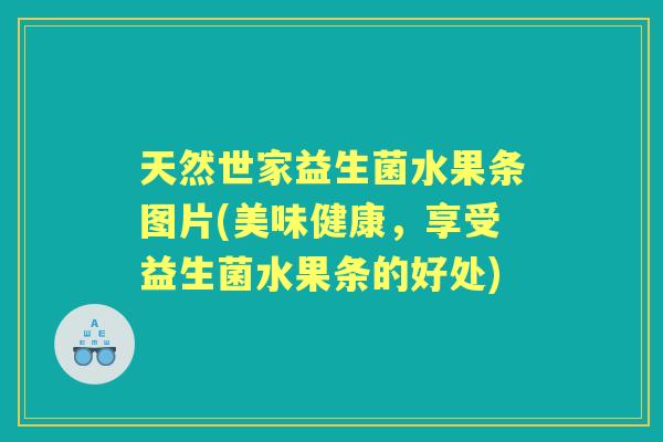 天然世家益生菌水果条图片(美味健康，享受益生菌水果条的好处)