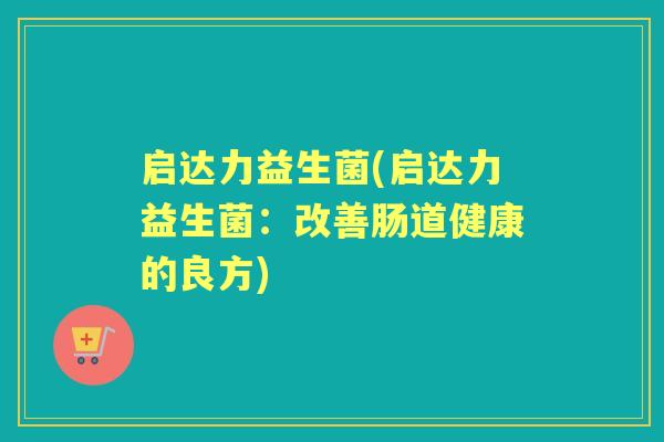 启达力益生菌(启达力益生菌:改善肠道健康的良方) 启达力益生菌(启达力益生菌:改善肠道健康的良方)