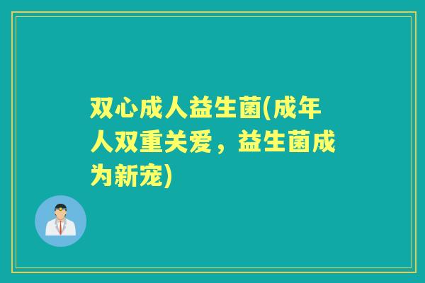 双心成人益生菌(成年人双重关爱,益生菌成为新宠) 双心成人益生菌(成年人双重关爱,益生菌成为新宠)