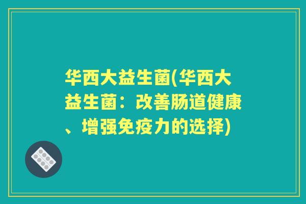 华西大益生菌(华西大益生菌:改善肠道健康、增强力的选择) 华西大益生菌(华西大益生菌:改善肠道健康、增强力的选择)