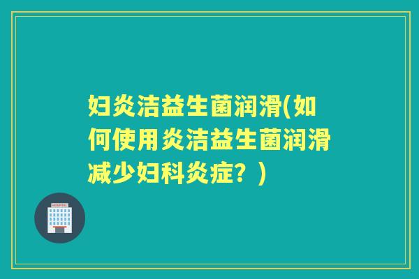 妇炎洁益生菌润滑(如何使用炎洁益生菌润滑减少？)