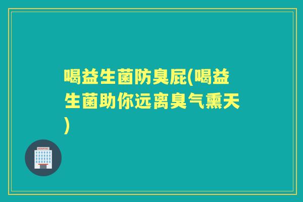 喝益生菌防臭屁(喝益生菌助你远离臭气熏天)