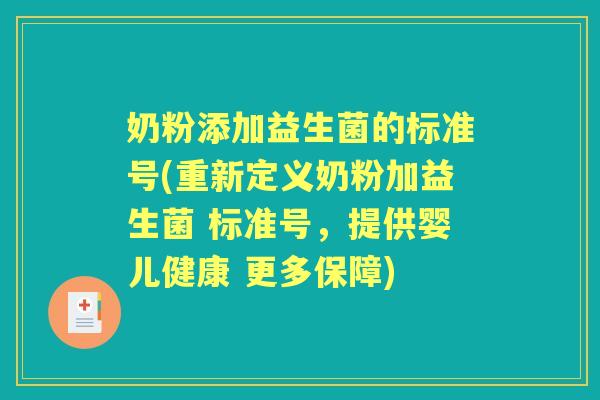 奶粉添加益生菌的标准号(重新定义奶粉加益生菌 标准号,提供婴儿健康 更多保障) 奶粉添加益生菌的标准号(重新定义奶粉加益生菌 标准号,提供婴儿健康 更多保障)