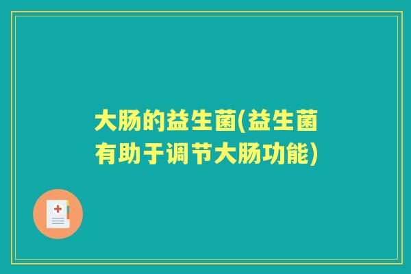 大肠的益生菌(益生菌有助于调节大肠功能) 大肠的益生菌(益生菌有助于调节大肠功能)
