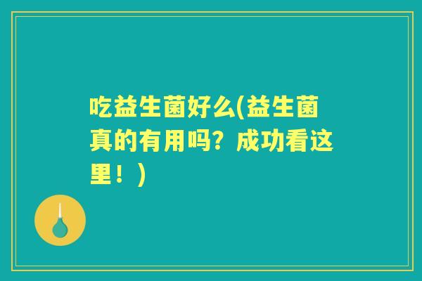 吃益生菌好么(益生菌真的有用吗?成功看这里!) 吃益生菌好么(益生菌真的有用吗?成功看这里!)