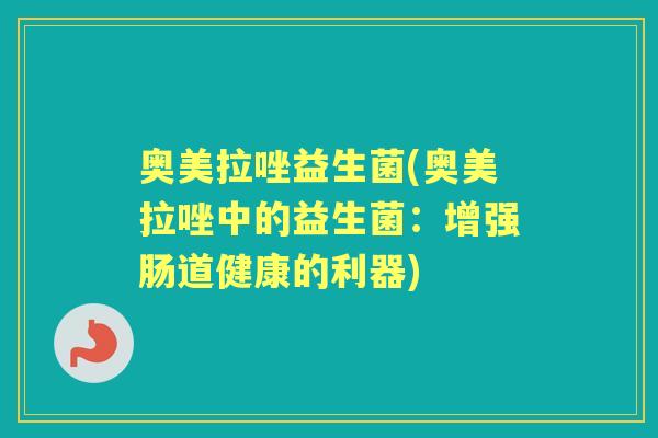 奥美拉唑益生菌(奥美拉唑中的益生菌:增强肠道健康的利器) 奥美拉唑益生菌(奥美拉唑中的益生菌:增强肠道健康的利器)