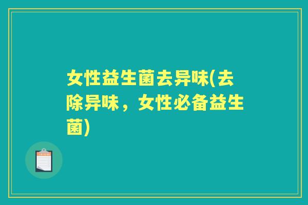 女性益生菌去异味(去除异味,女性必备益生菌) 女性益生菌去异味(去除异味,女性必备益生菌)